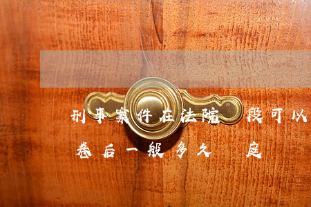 刑事案件在法院階段可以閱卷嗎(刑事案件閱卷后一般多久開庭)