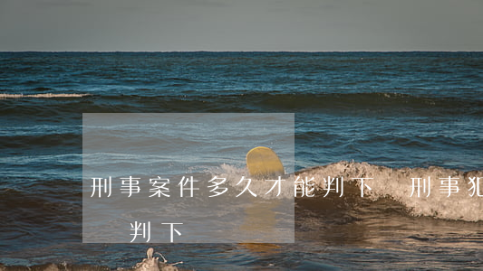 刑事案件多久才能判下來(刑事犯罪一般多久會判下來)
