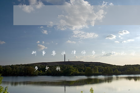 刑事案件律师多少钱(北京重大刑事案件律师多少钱)