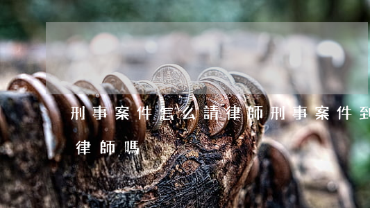 刑事案件怎么請律師(刑事案件到法院必須請律師嗎)