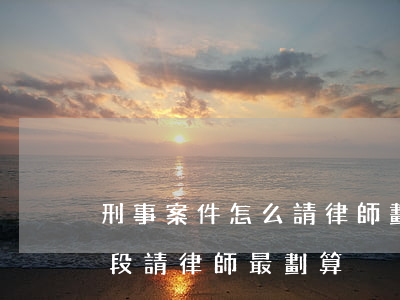 刑事案件怎么請律師劃算(對刑事案件哪個階段請律師最劃算)