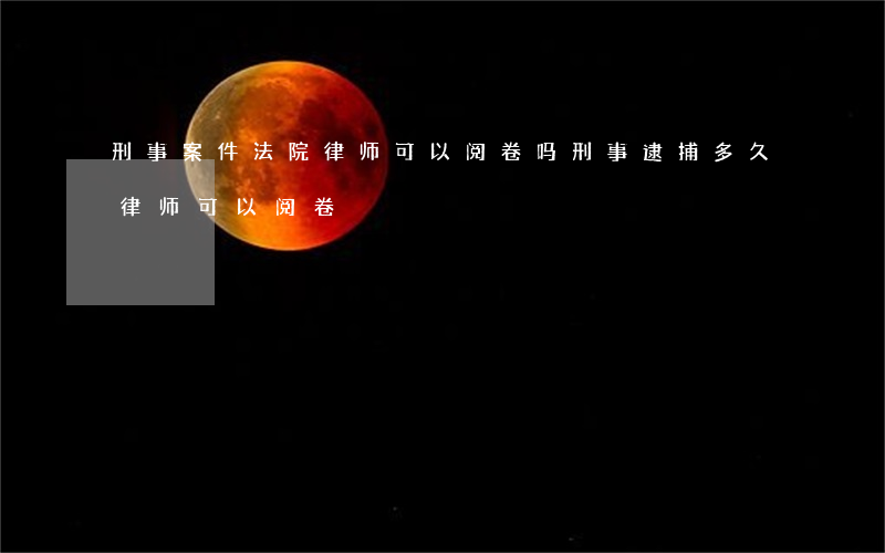 刑事案件法院律师可以阅卷吗(刑事逮捕多久律师可以阅卷)