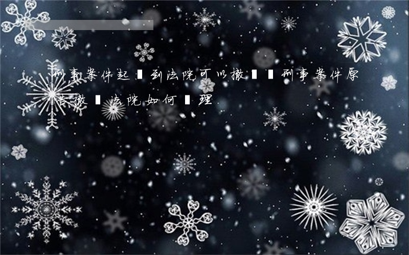 刑事案件起訴到法院可以撤訴嗎(刑事案件原告撤訴法院如何處理)