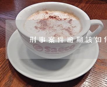 刑事案件逾期該如何辦-逾期多久可以立案