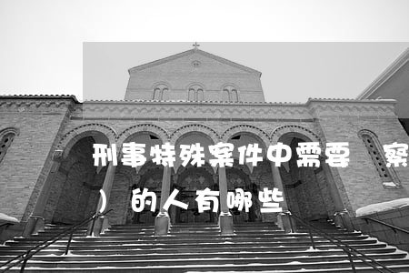 刑事特殊案件中需要檢察院特殊保護(hù)的人有哪些?