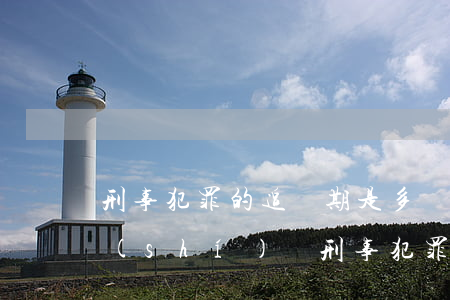 刑事犯罪的追訴期是多長(zhǎng)時(shí)間(刑事犯罪有追訴期嗎)