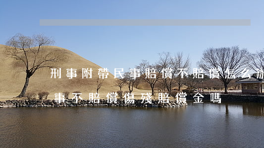 刑事附帶民事賠償不賠償怎么辦(刑事附帶民事不賠償傷殘賠償金嗎)