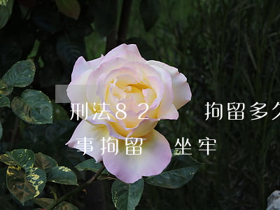 刑法82條會拘留多久判刑多久(第82條刑事拘留會坐牢嗎)