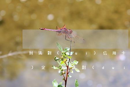 刑法對(duì)信用卡逾期的規(guī)定-刑法對(duì)信用卡逾期的規(guī)定有哪些