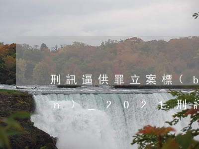 刑訊逼供罪立案標(biāo)準(zhǔn)_2021刑訊逼供罪量刑標(biāo)準(zhǔn)和認(rèn)定構(gòu)成要件