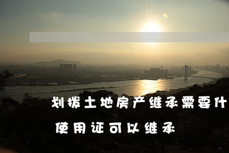 划拨土地房产继承需要什么资料(划拨的土地使用证可以继承)
