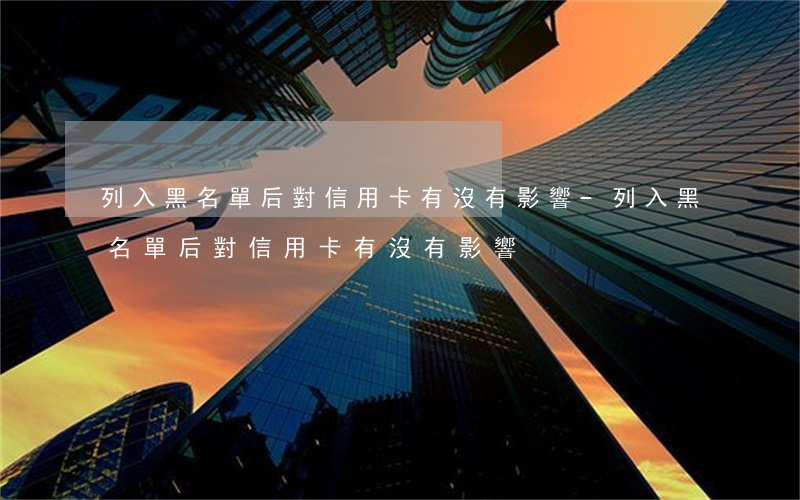 列入黑名單后對信用卡有沒有影響-列入黑名單后對信用卡有沒有影響?