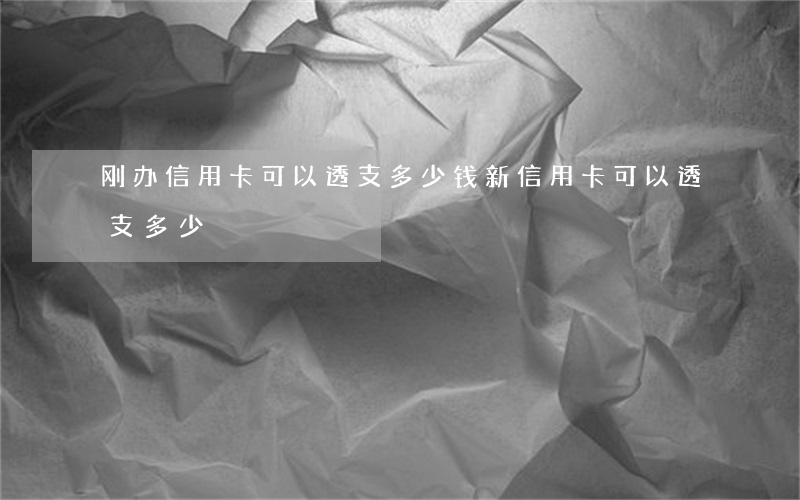 刚办信用卡可以透支多少钱(新信用卡可以透支多少)