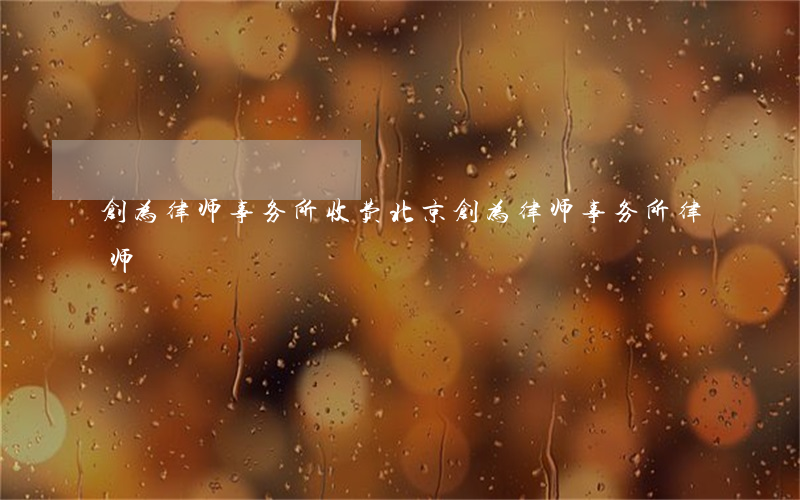 创为律师事务所收费(北京创为律师事务所律师)