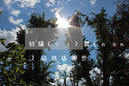初級(jí)農(nóng)產(chǎn)品包括哪些