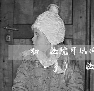 初級法院可以拘留嗎(刑事拘留用不用經(jīng)過法院)