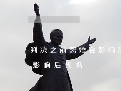 判决之前离婚会影响后代吗(判决之前离婚会影响后代吗)