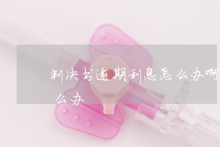 判决书逾期利息怎么办啊（判决书逾期利息怎么办）