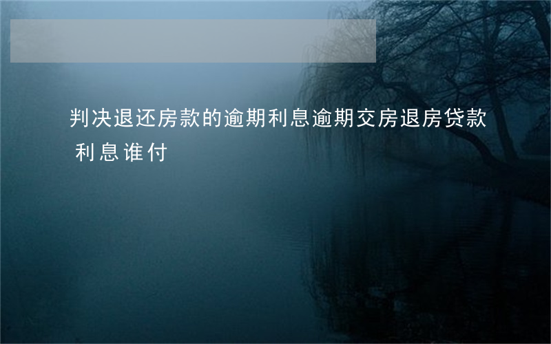 判决退还房款的逾期利息(逾期交房退房贷款利息谁付)