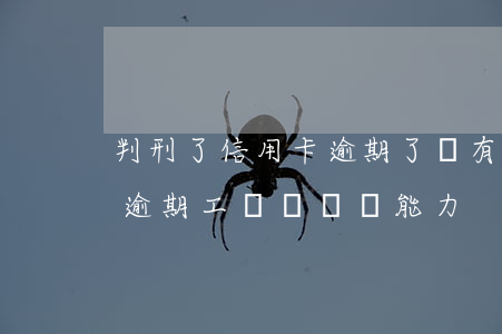 判刑了信用卡逾期了沒有能力還（多張信用卡逾期工資沒償還能力）