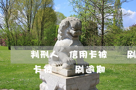 判刑人員信用卡被讓騙刷逾期(判刑人員信用卡被讓騙刷逾期)