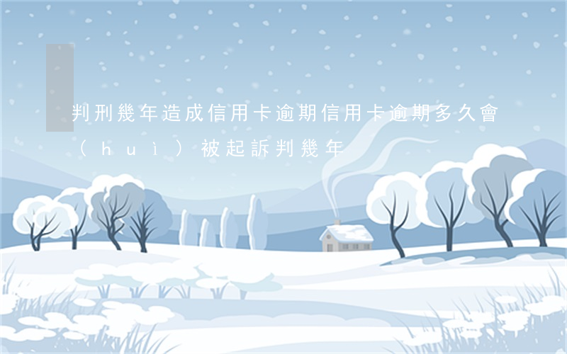 判刑幾年造成信用卡逾期(信用卡逾期多久會(huì)被起訴判幾年)
