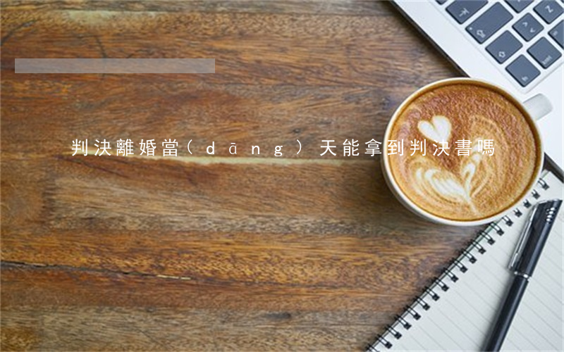 判決離婚當(dāng)天能拿到判決書嗎