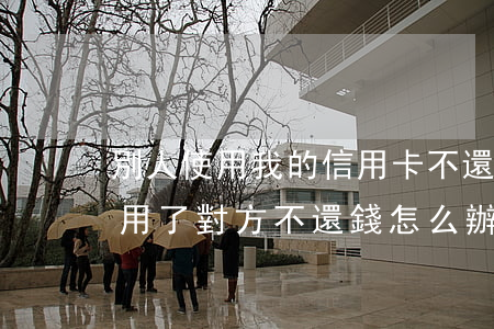 別人使用我的信用卡不還錢(用信用卡給別人用了對方不還錢怎么辦)