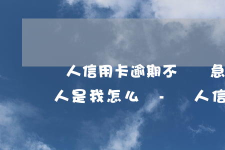 別人信用卡逾期不還緊急聯(lián)系人是我怎么辦-別人信用卡逾期不還緊急聯(lián)系人是我怎么辦呢