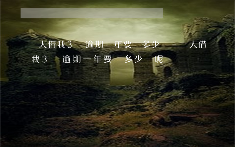 別人借我3萬逾期一年要還多少錢-別人借我3萬逾期一年要還多少錢呢