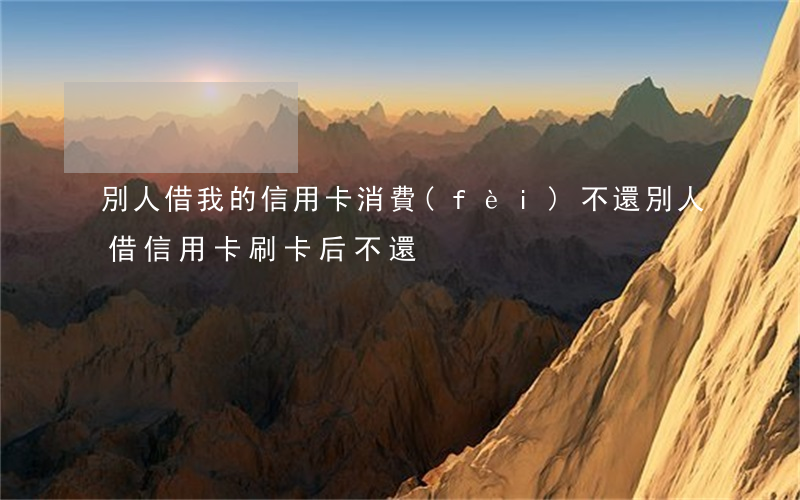 別人借我的信用卡消費(fèi)不還(別人借信用卡刷卡后不還)