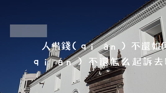 別人借錢(qián)不還如何起訴(借錢(qián)不還怎么起訴,去哪里起訴)