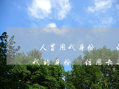 別人冒用我身份證辦信用卡怎么辦（別人冒用我的身份辦信用卡逾期）