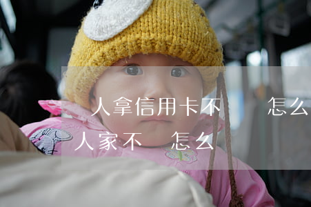 別人拿信用卡不還錢怎么辦(用信用卡借錢給人家不還怎么辦)