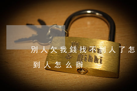 別人欠我錢找不到人了怎么辦(對方欠錢找不到人怎么辦)