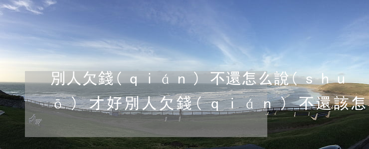 別人欠錢(qián)不還怎么說(shuō)才好(別人欠錢(qián)不還該怎么辦)