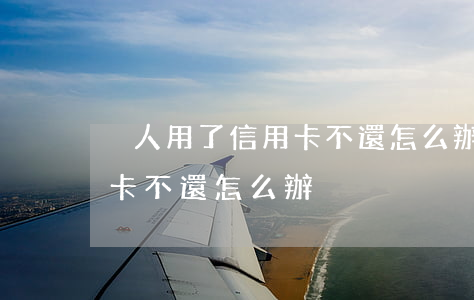 別人用了信用卡不還怎么辦(別人借用了信用卡不還怎么辦)