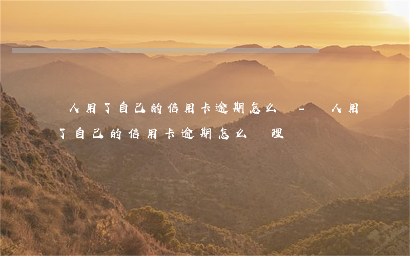 別人用了自己的信用卡逾期怎么辦-別人用了自己的信用卡逾期怎么辦理