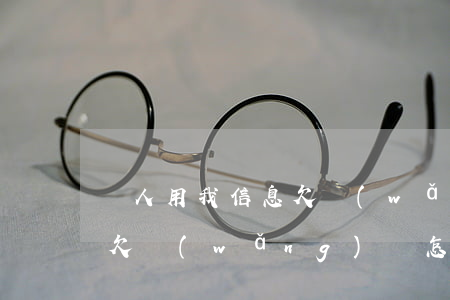別人用我信息欠網(wǎng)貸不還(別人欠網(wǎng)貸怎么會聯(lián)系到我)