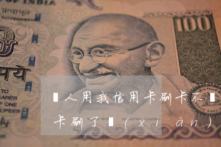 別人用我信用卡刷卡不還錢(別人拿我的信用卡刷了現(xiàn)在不給我還)