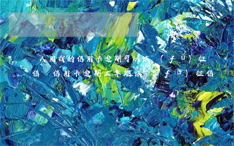 別人用我的信用卡逾期可以恢復(fù)征信嗎（信用卡逾期三年能恢復(fù)征信嗎）