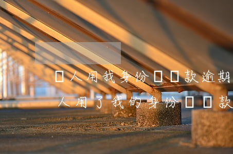 別人用我身份證貸款逾期還導致我征信-別人用了我的身份證貸款了逾期了