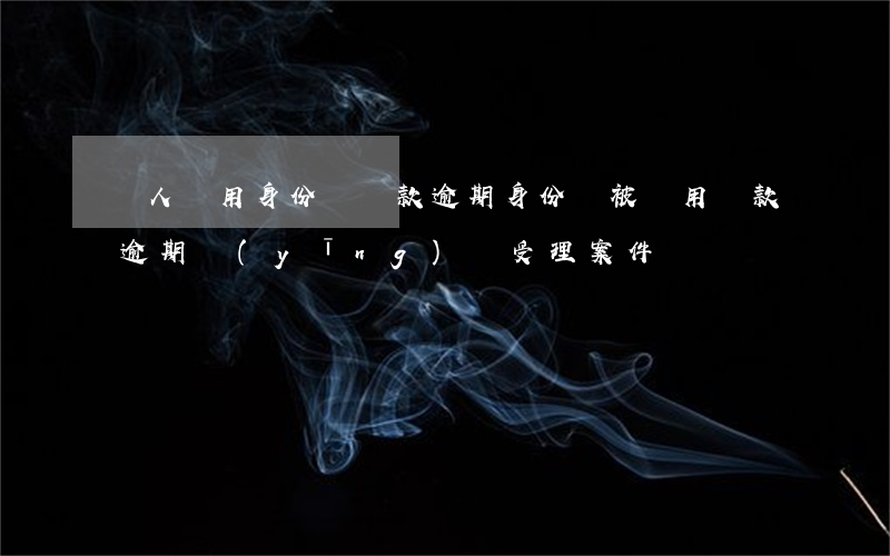 別人盜用身份證貸款逾期(身份證被盜用貸款,逾期應(yīng)該受理案件嗎)