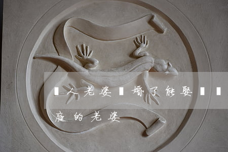 別人老婆離婚了能娶嗎(為什么不能娶離異家庭的老婆)