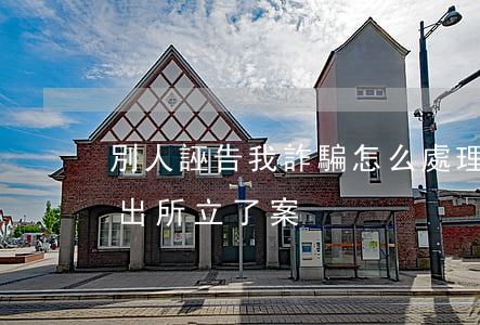 別人誣告我詐騙怎么處理(別人誣告我詐騙派出所立了案)