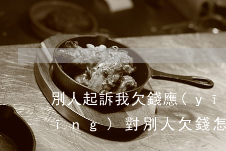 別人起訴我欠錢應(yīng)如何應(yīng)對，別人欠錢怎么起訴他