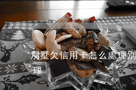 別墅欠信用卡怎么處理(別墅欠信用卡怎么處理)