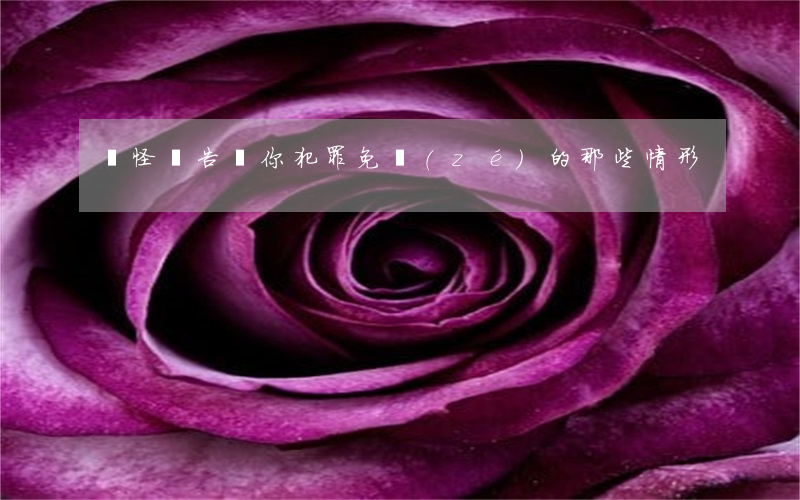 別怪沒告訴你，犯罪免責(zé)的那些情形！