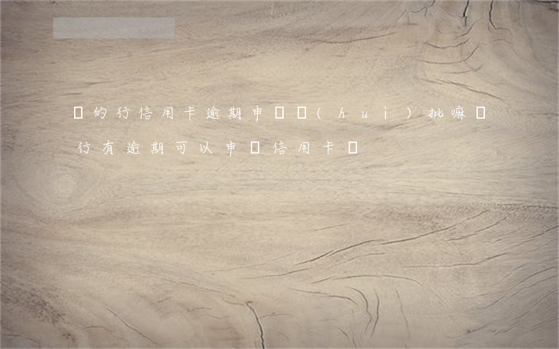 別的行信用卡逾期申請會(huì)批嘛(銀行有逾期可以申請信用卡嗎)
