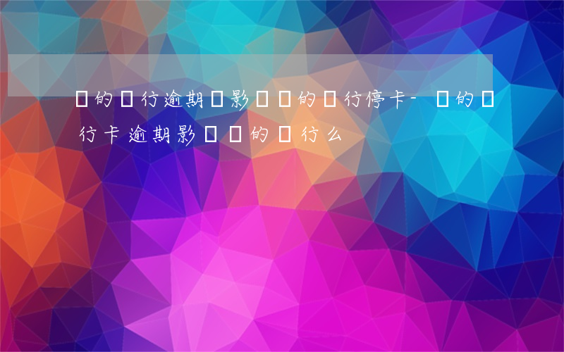 別的銀行逾期會影響別的銀行停卡-別的銀行卡逾期影響別的銀行么
